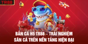 Bắn Cá H5 TR88 – Trải Nghiệm Săn Cá Trên Nền Tảng Hiện Đại